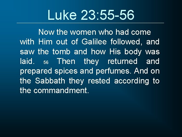 Luke 23: 55 -56 Now the women who had come with Him out of
