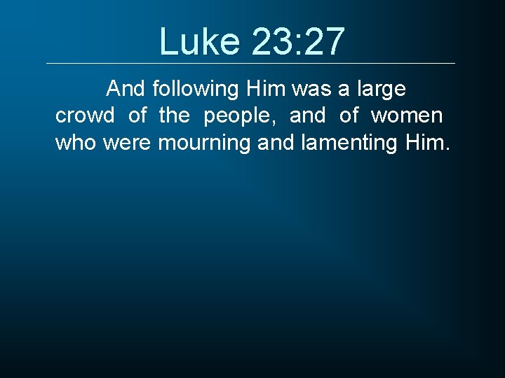 Luke 23: 27 And following Him was a large crowd of the people, and