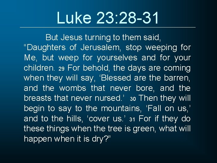 Luke 23: 28 -31 But Jesus turning to them said, “Daughters of Jerusalem, stop