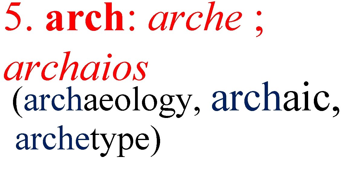 5. arch: arche ; archaios (archaeology, archaic, archetype) 