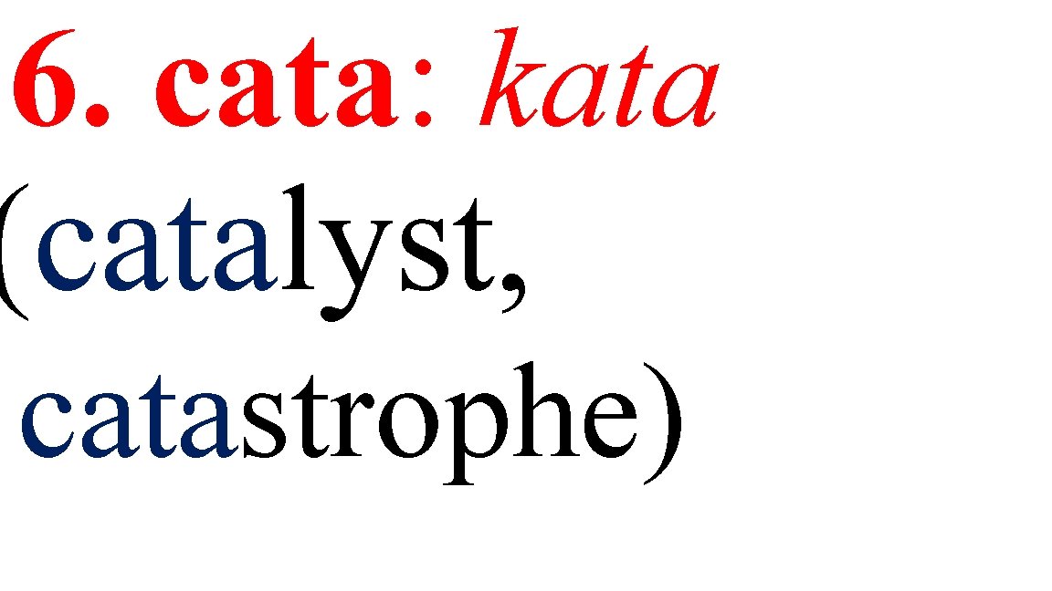 6. cata: kata (catalyst, catastrophe) 