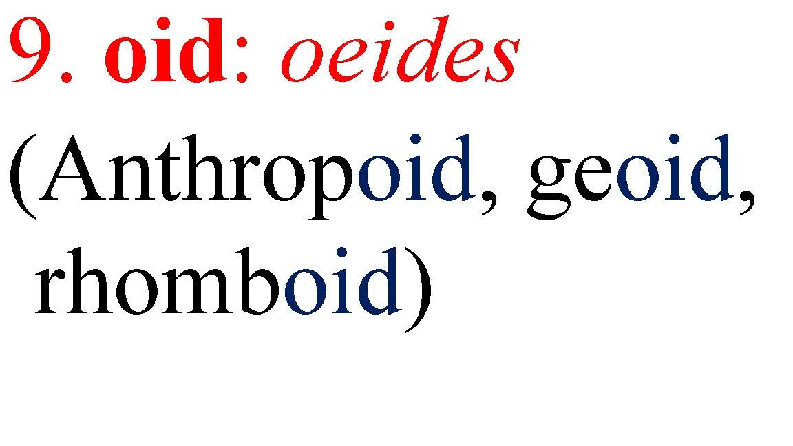 9. oid: oeides (Anthropoid, geoid, rhomboid) 