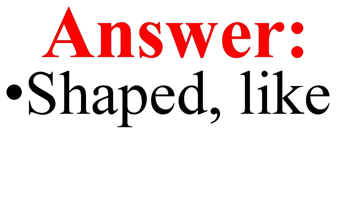 Answer: • Shaped, like 