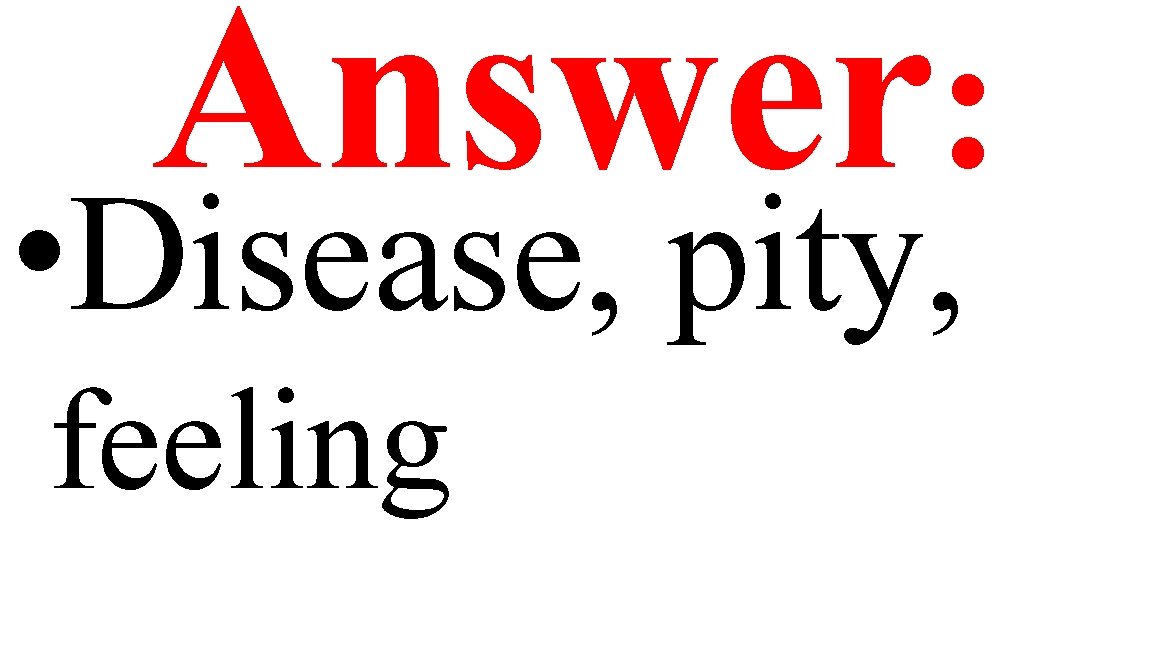 Answer: • Disease, pity, feeling 