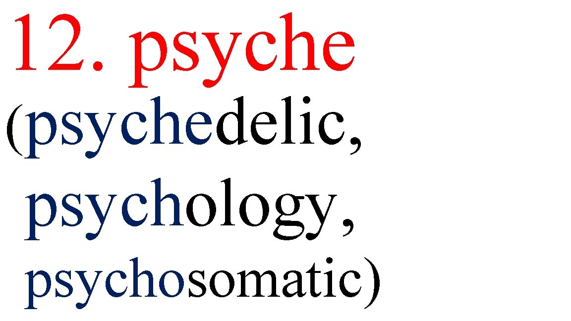 12. psyche (psychedelic, psychology, psychosomatic) 