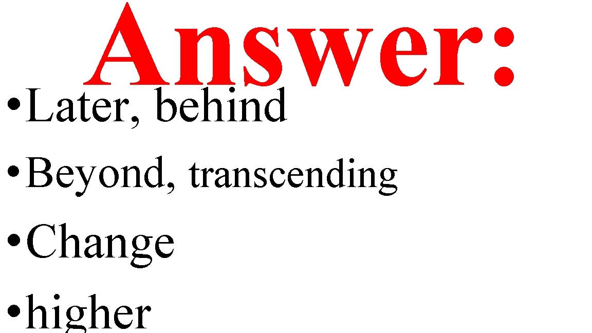 Answer: • Later, behind • Beyond, transcending • Change • higher 