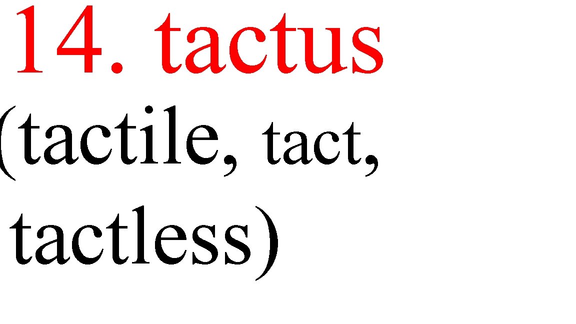 14. tactus (tactile, tactless) 