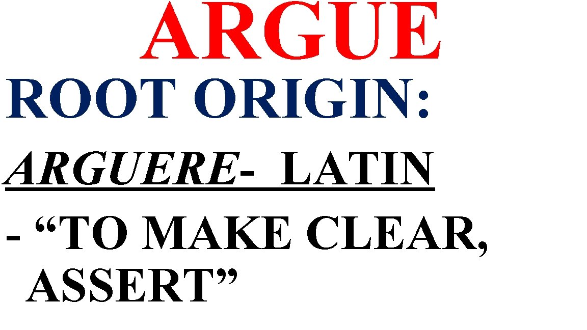 ARGUE ROOT ORIGIN: ARGUERE- LATIN - “TO MAKE CLEAR, ASSERT” 