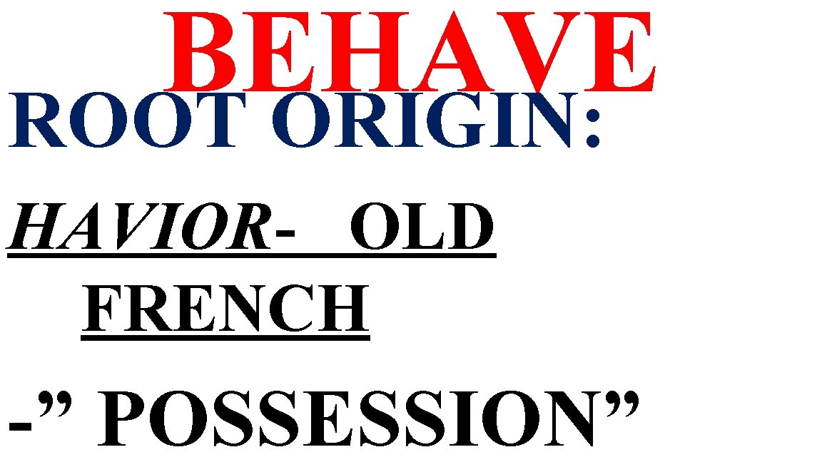 BEHAVE ROOT ORIGIN: HAVIOR- OLD FRENCH -” POSSESSION” 
