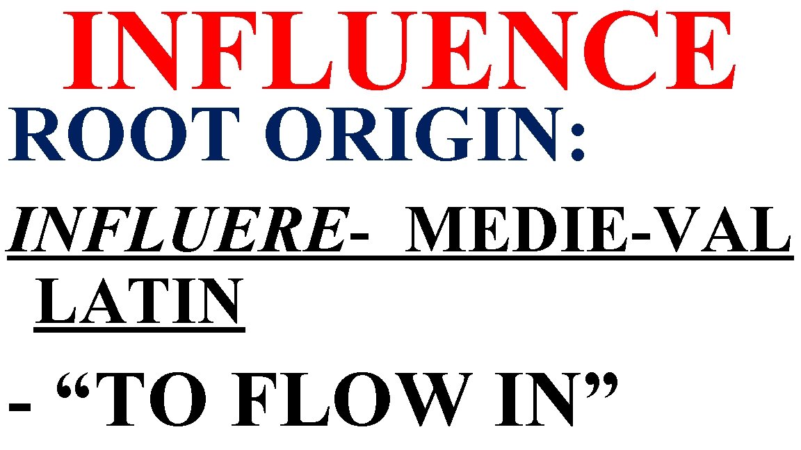 INFLUENCE ROOT ORIGIN: INFLUERE- MEDIE-VAL LATIN - “TO FLOW IN” 