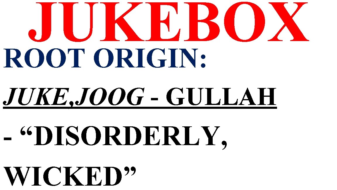 JUKEBOX ROOT ORIGIN: JUKE, JOOG - GULLAH - “DISORDERLY, WICKED” 