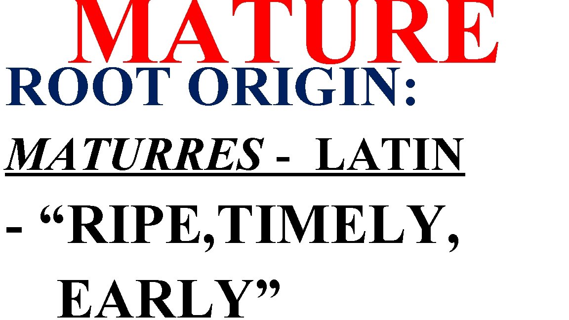 MATURE ROOT ORIGIN: MATURRES - LATIN - “RIPE, TIMELY, EARLY” 