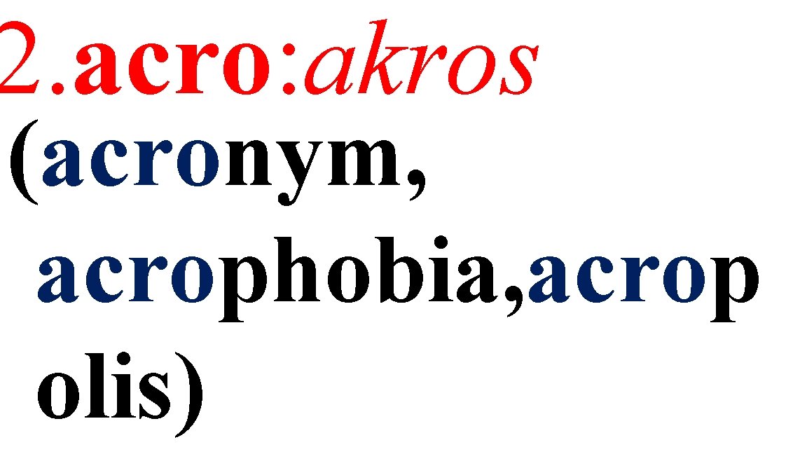 2. acro: akros (acronym, acrophobia, acrop olis) 