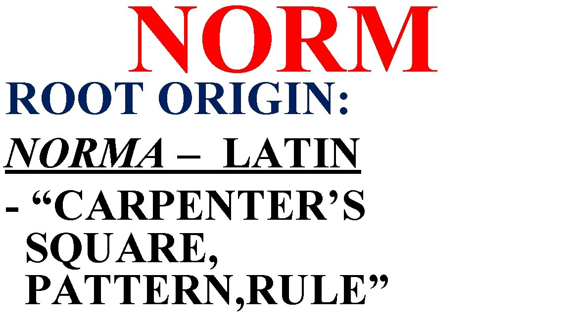 NORM ROOT ORIGIN: NORMA – LATIN - “CARPENTER’S SQUARE, PATTERN, RULE” 