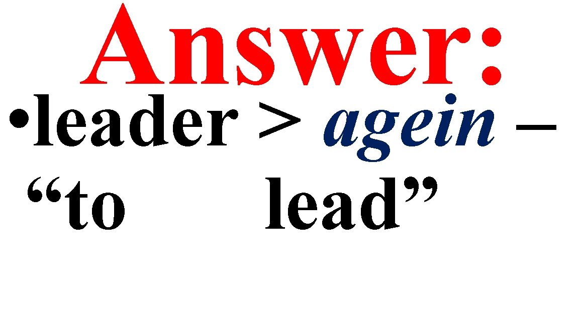 Answer: • leader > agein – “to lead” 