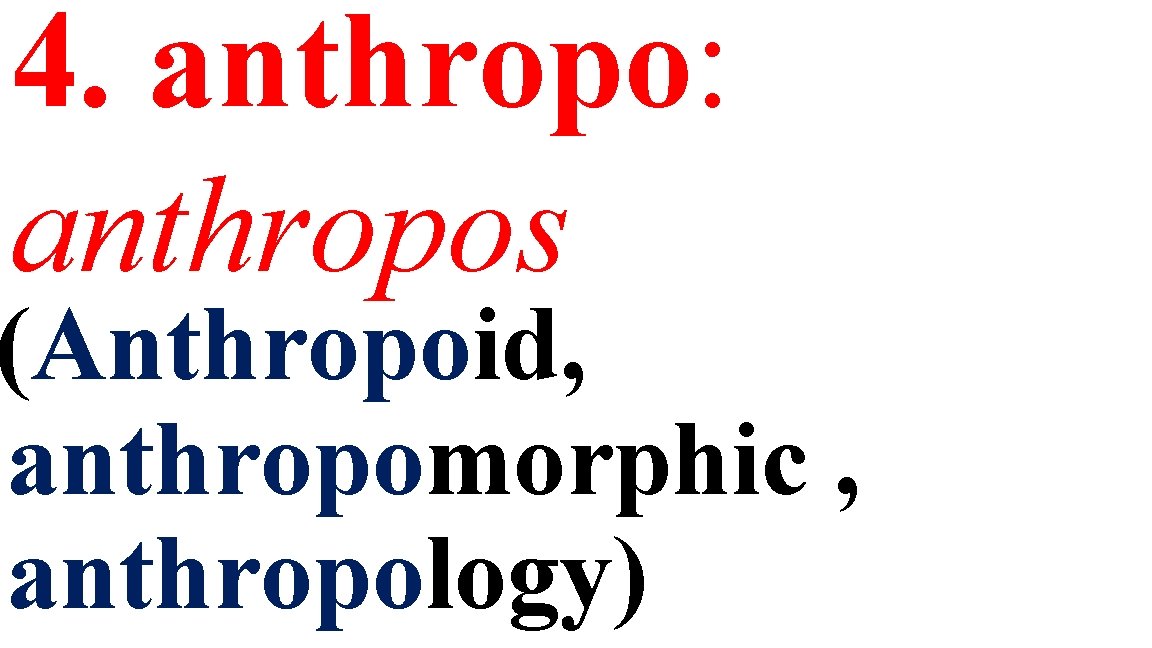 4. anthropo: anthropos (Anthropoid, anthropomorphic , anthropology) 