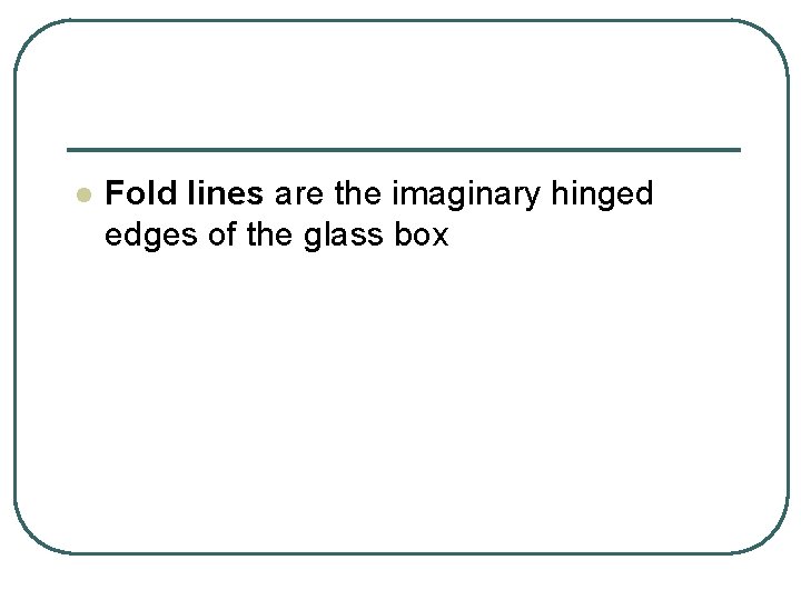 l Fold lines are the imaginary hinged edges of the glass box 