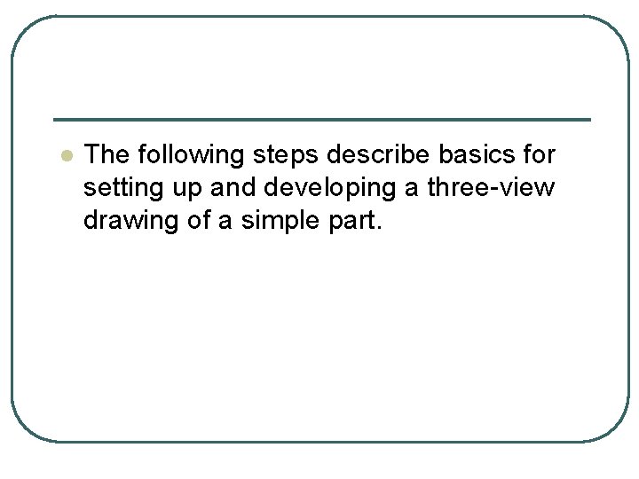 l The following steps describe basics for setting up and developing a three-view drawing