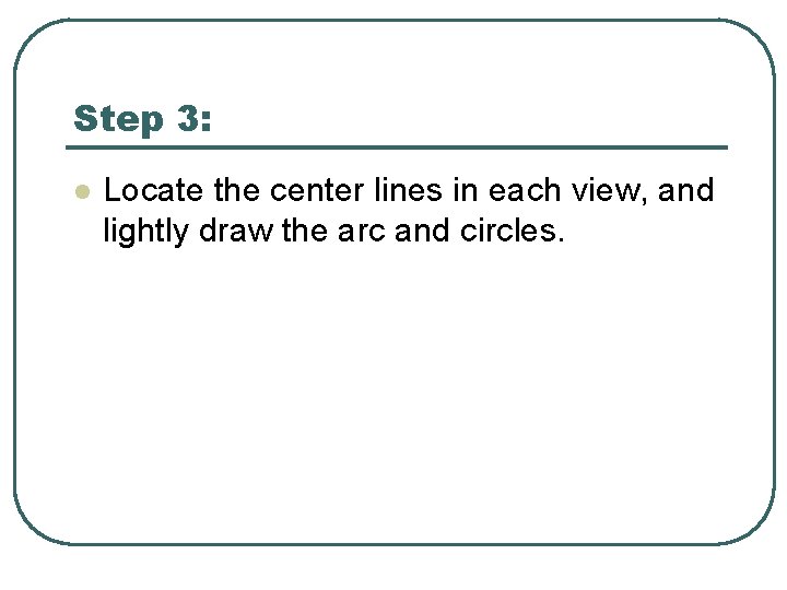 Step 3: l Locate the center lines in each view, and lightly draw the