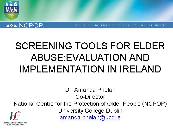 SCREENING TOOLS FOR ELDER ABUSE: EVALUATION AND IMPLEMENTATION IN IRELAND Dr. Amanda Phelan Co-Director