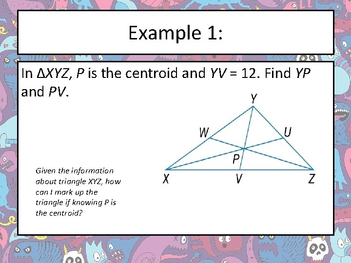 Example 1: In ΔXYZ, P is the centroid and YV = 12. Find YP