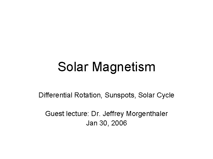 Solar Magnetism Differential Rotation, Sunspots, Solar Cycle Guest lecture: Dr. Jeffrey Morgenthaler Jan 30,