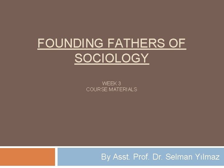 FOUNDING FATHERS OF SOCIOLOGY WEEK 3 COURSE MATERIALS By Asst. Prof. Dr. Selman Yılmaz