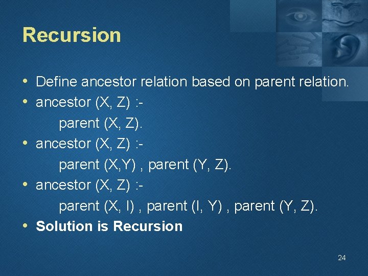 Recursion • Define ancestor relation based on parent relation. • ancestor (X, Z) :