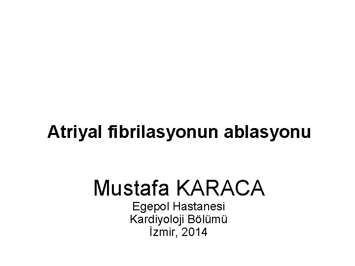 Atriyal fibrilasyonun ablasyonu Mustafa KARACA Egepol Hastanesi Kardiyoloji Bölümü İzmir, 2014 