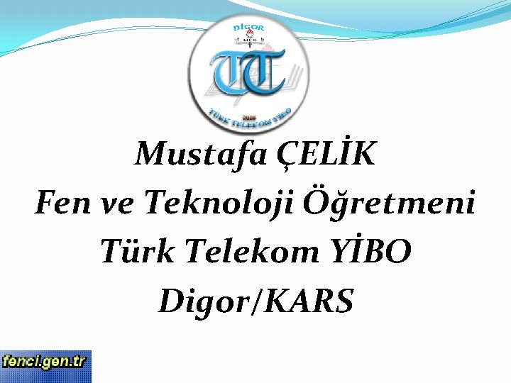 Mustafa ÇELİK Fen ve Teknoloji Öğretmeni Türk Telekom YİBO Digor/KARS 
