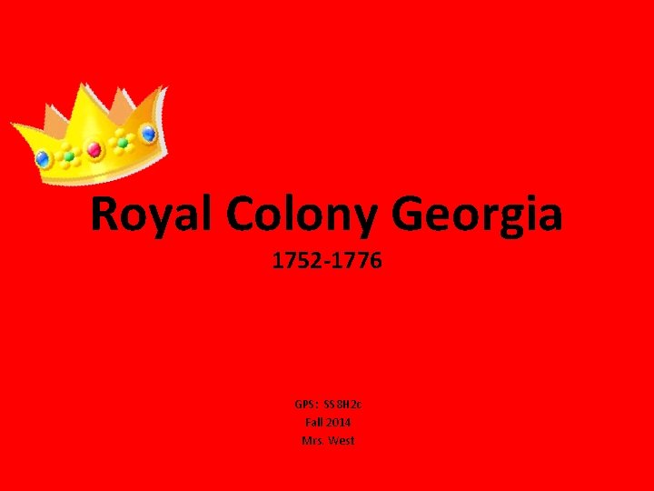 Royal Colony Georgia 1752 -1776 GPS: SS 8 H 2 c Fall 2014 Mrs.