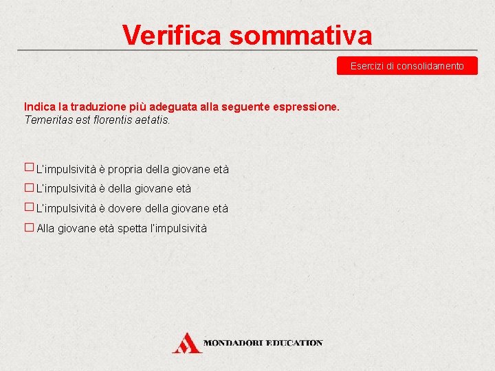 Verifica sommativa Esercizi di consolidamento Indica la traduzione più adeguata alla seguente espressione. Temeritas Verifica sommativa Esercizi di consolidamento Indica la traduzione più adeguata alla seguente espressione. Temeritas