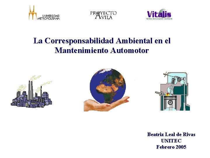 La Corresponsabilidad Ambiental en el Mantenimiento Automotor Beatriz Leal de Rivas UNITEC Febrero 2005