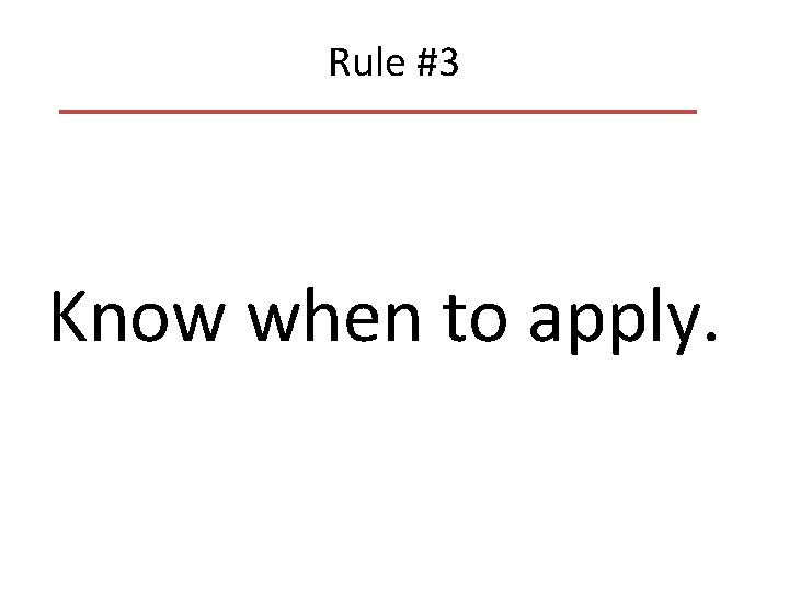 Rule #3 Know when to apply. Rule #3 Know when to apply.