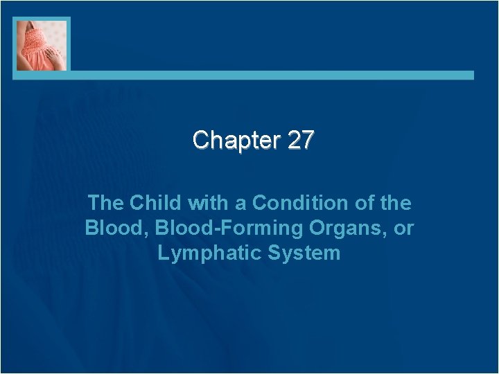 Chapter 27 The Child with a Condition of the Blood, Blood-Forming Organs, or Lymphatic Chapter 27 The Child with a Condition of the Blood, Blood-Forming Organs, or Lymphatic