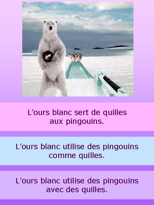 L’ours blanc sert de quilles aux pingouins. L’ours blanc utilise des pingouins comme quilles.