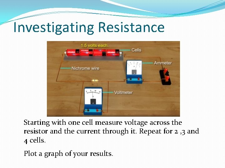 Investigating Resistance Starting with one cell measure voltage across the resistor and the current