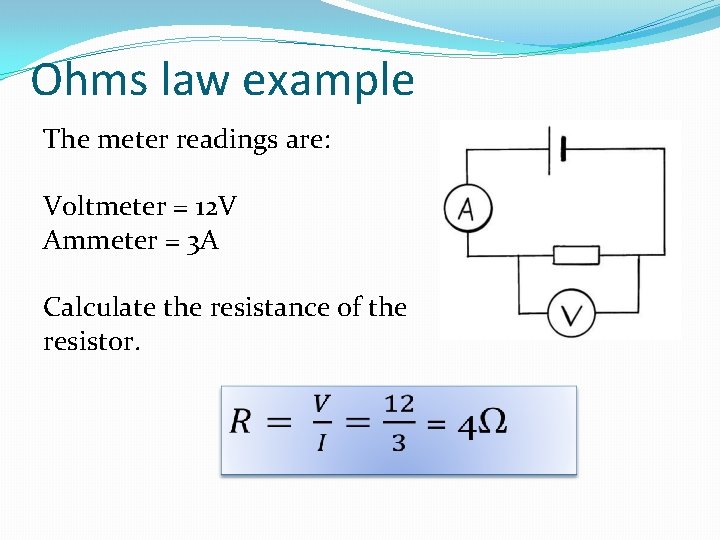 Ohms law example The meter readings are: Voltmeter = 12 V Ammeter = 3