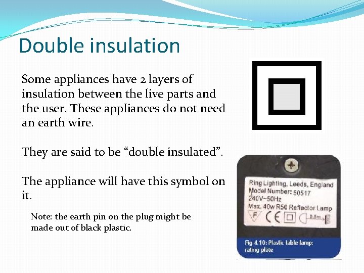 Double insulation Some appliances have 2 layers of insulation between the live parts and