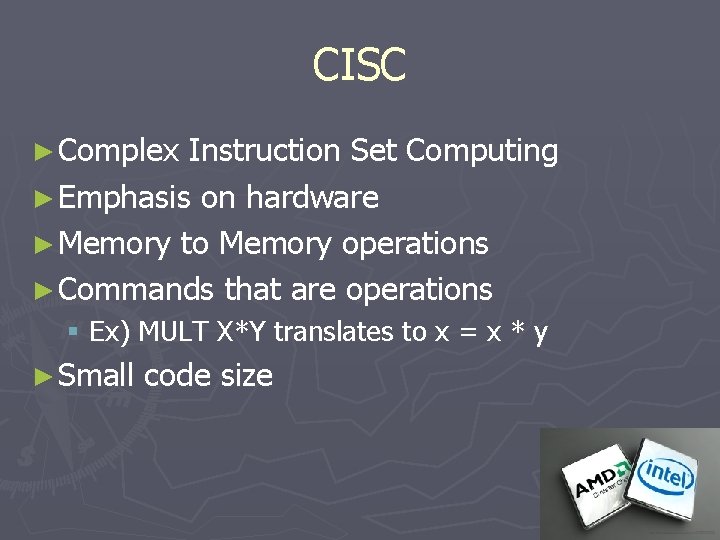 CISC ► Complex Instruction Set Computing ► Emphasis on hardware ► Memory to Memory