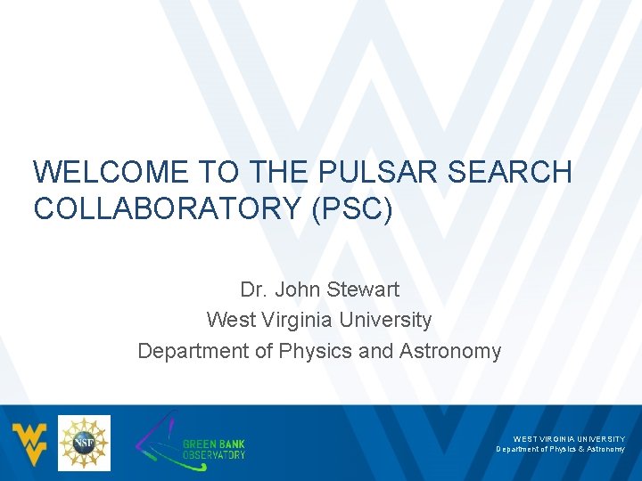 WELCOME TO THE PULSAR SEARCH COLLABORATORY (PSC) Dr. John Stewart West Virginia University Department