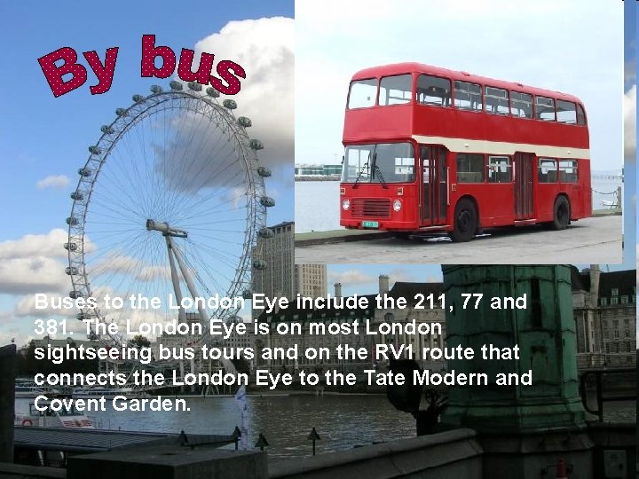 Buses to the London Eye include the 211, 77 and 381. The London Eye Buses to the London Eye include the 211, 77 and 381. The London Eye