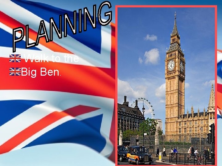 Walk to the Big Ben. Walk to the Big Ben.