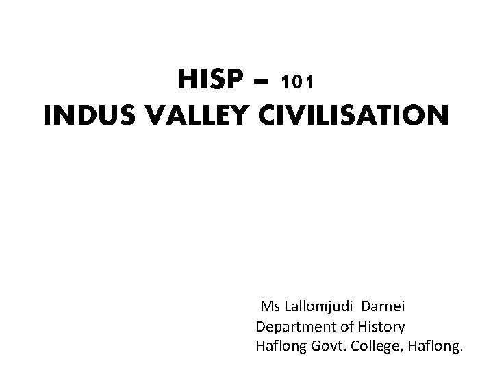 HISP – 101 INDUS VALLEY CIVILISATION Ms Lallomjudi Darnei Department of History Haflong Govt. HISP – 101 INDUS VALLEY CIVILISATION Ms Lallomjudi Darnei Department of History Haflong Govt.