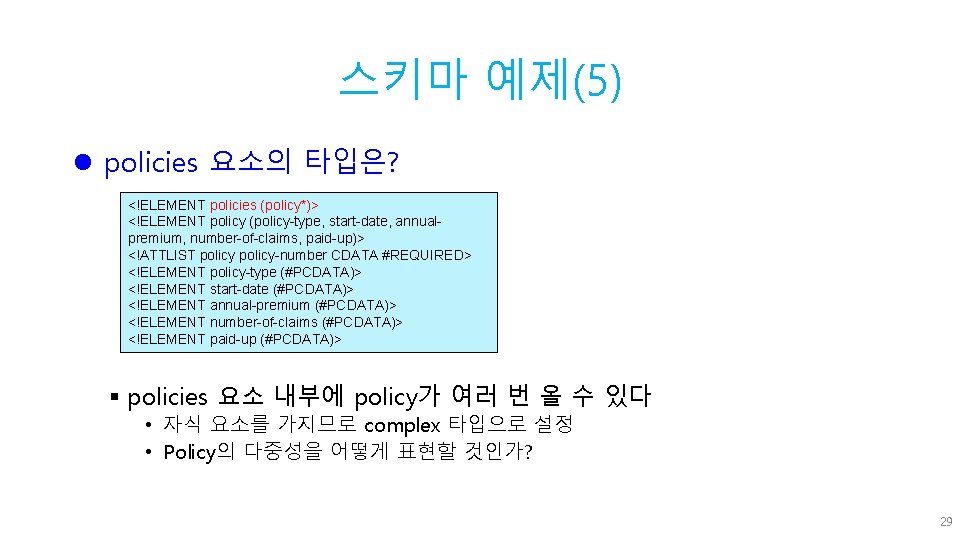 스키마 예제(5) l policies 요소의 타입은? <!ELEMENT policies (policy*)> <!ELEMENT policy (policy-type, start-date, annualpremium,