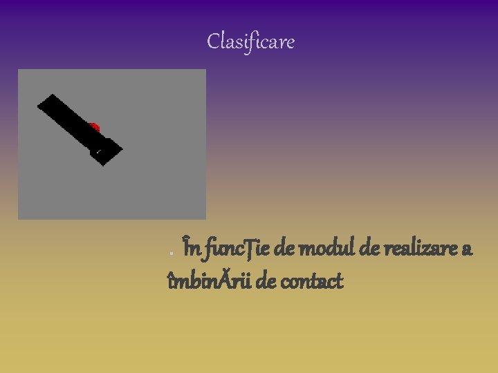 Clasificare . În funcȚie de modul de realizare a îmbinĂrii de contact Clasificare . În funcȚie de modul de realizare a îmbinĂrii de contact