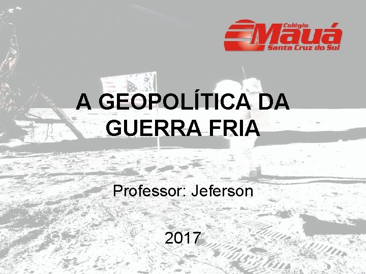 A GEOPOLÍTICA DA GUERRA FRIA Professor: Jeferson 2017 