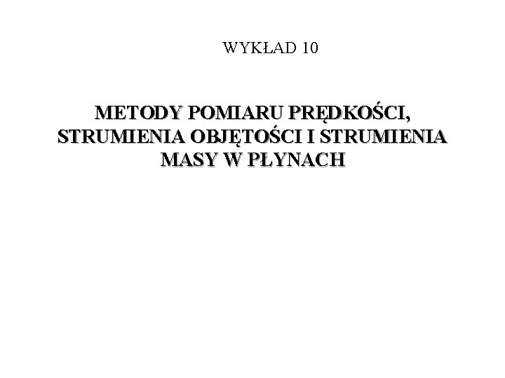 WYKŁAD 10 METODY POMIARU PRĘDKOŚCI, STRUMIENIA OBJĘTOŚCI I STRUMIENIA MASY W PŁYNACH 