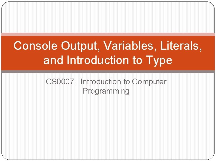 Console Output, Variables, Literals, and Introduction to Type CS 0007: Introduction to Computer Programming