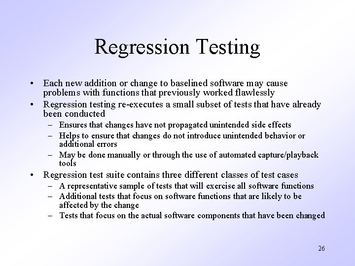 Regression Testing • Each new addition or change to baselined software may cause problems